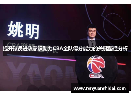 提升球员进攻意识助力CBA全队得分能力的关键路径分析