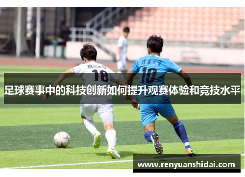 足球赛事中的科技创新如何提升观赛体验和竞技水平