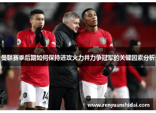 曼联赛季后期如何保持进攻火力并力争冠军的关键因素分析