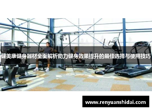 健美康健身器材全面解析助力健身效果提升的最佳选择与使用技巧