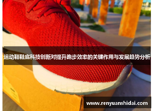 运动鞋鞋底科技创新对提升跑步效率的关键作用与发展趋势分析