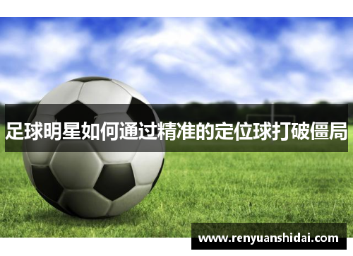 足球明星如何通过精准的定位球打破僵局
